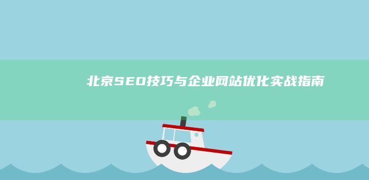 北京SEO技巧与企业网站优化实战指南